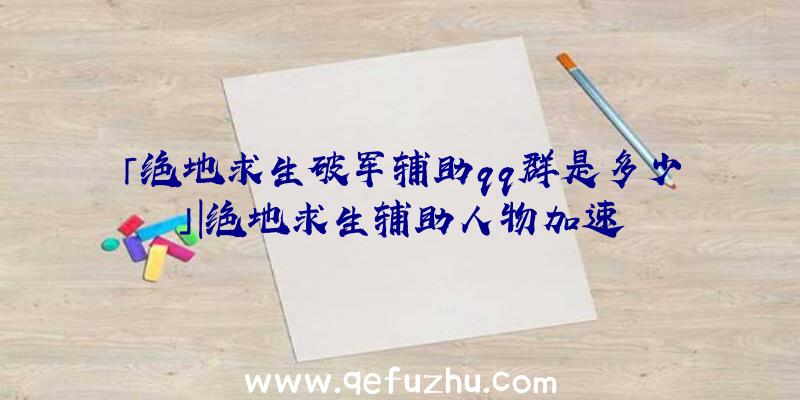 「绝地求生破军辅助qq群是多少」|绝地求生辅助人物加速